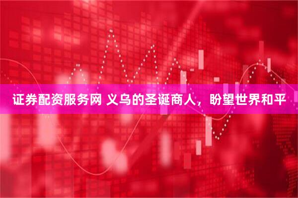 证券配资服务网 义乌的圣诞商人，盼望世界和平