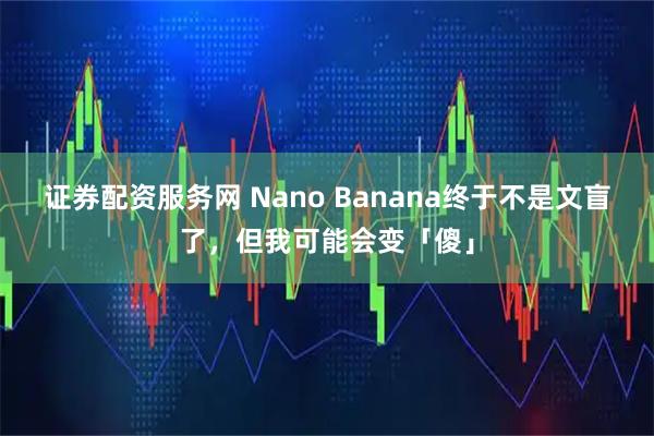 证券配资服务网 Nano Banana终于不是文盲了，但我可能会变「傻」