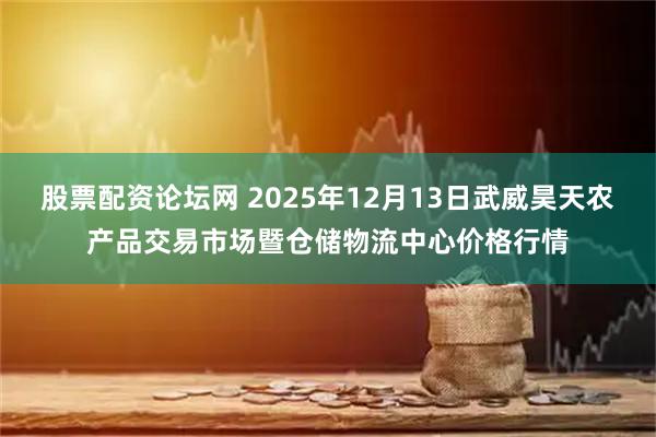 股票配资论坛网 2025年12月13日武威昊天农产品交易市场暨仓储物流中心价格行情