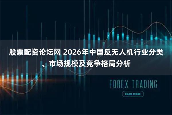 股票配资论坛网 2026年中国反无人机行业分类、市场规模及竞争格局分析