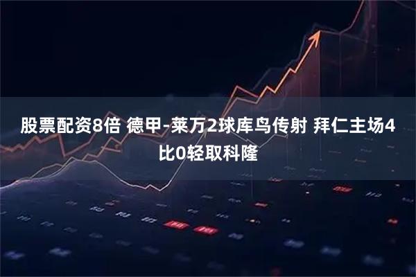 股票配资8倍 德甲-莱万2球库鸟传射 拜仁主场4比0轻取科隆
