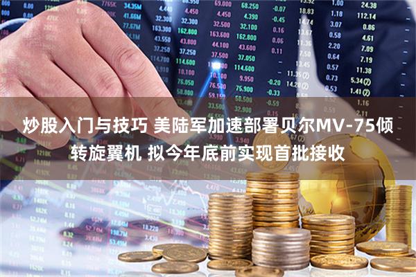 炒股入门与技巧 美陆军加速部署贝尔MV-75倾转旋翼机 拟今年底前实现首批接收