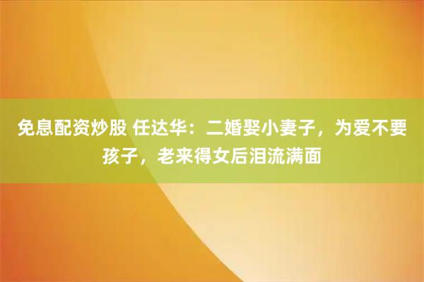 免息配资炒股 任达华：二婚娶小妻子，为爱不要孩子，老来得女后泪流满面