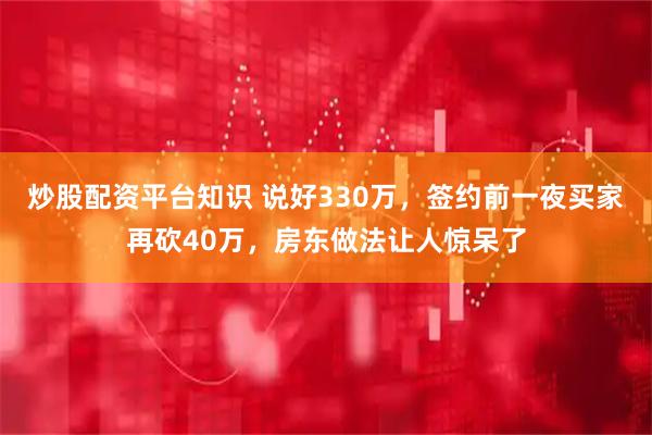 炒股配资平台知识 说好330万，签约前一夜买家再砍40万，房东做法让人惊呆了