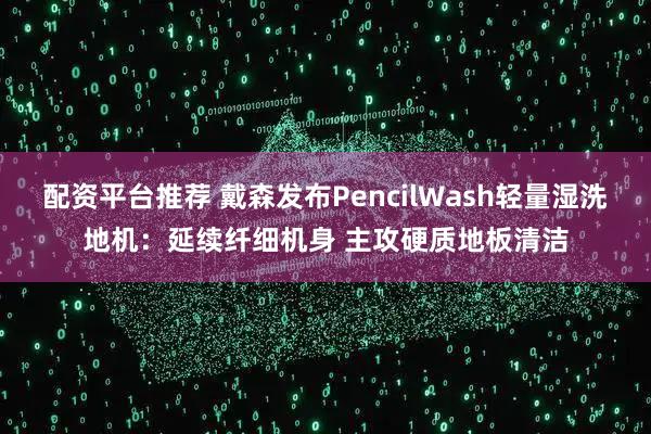 配资平台推荐 戴森发布PencilWash轻量湿洗地机：延续纤细机身 主攻硬质地板清洁
