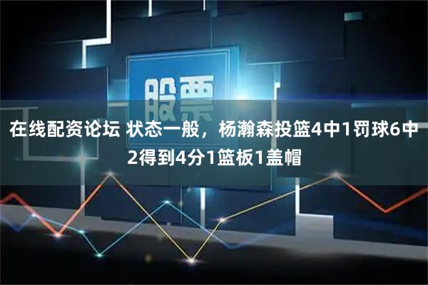在线配资论坛 状态一般，杨瀚森投篮4中1罚球6中2得到4分1篮板1盖帽