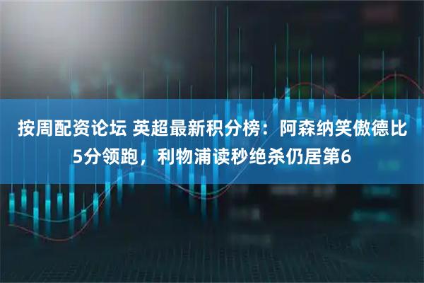 按周配资论坛 英超最新积分榜：阿森纳笑傲德比5分领跑，利物浦读秒绝杀仍居第6