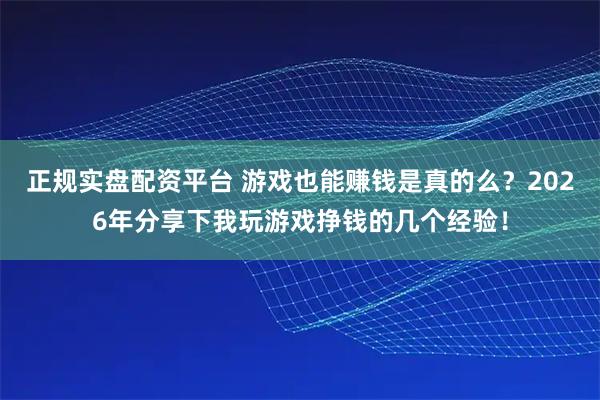 正规实盘配资平台 游戏也能赚钱是真的么？2026年分享下我玩游戏挣钱的几个经验！