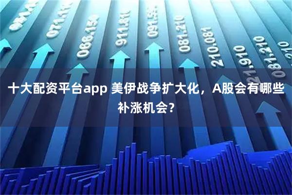 十大配资平台app 美伊战争扩大化，A股会有哪些补涨机会？