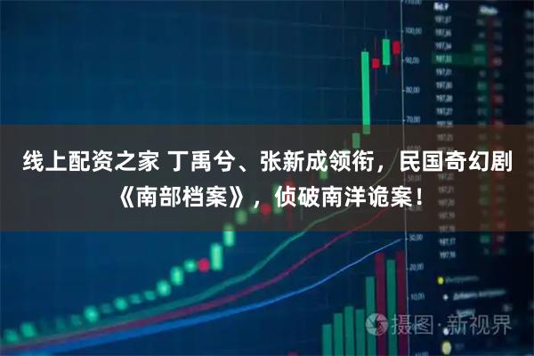 线上配资之家 丁禹兮、张新成领衔，民国奇幻剧《南部档案》，侦破南洋诡案！