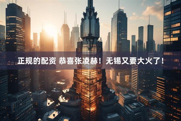 正规的配资 恭喜张凌赫！无锡又要大火了！