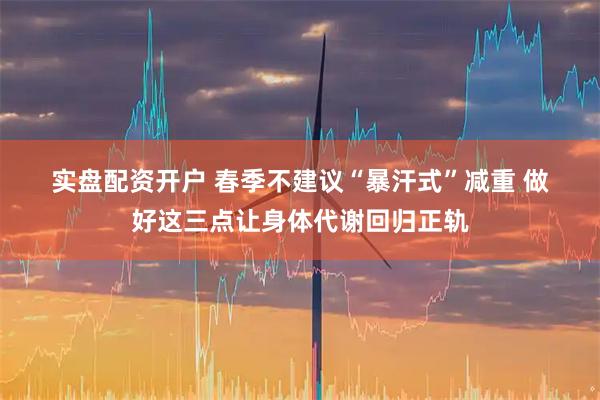 实盘配资开户 春季不建议“暴汗式”减重 做好这三点让身体代谢回归正轨