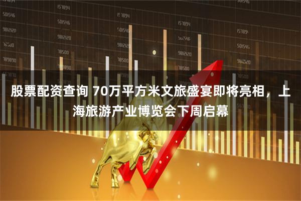 股票配资查询 70万平方米文旅盛宴即将亮相，上海旅游产业博览会下周启幕