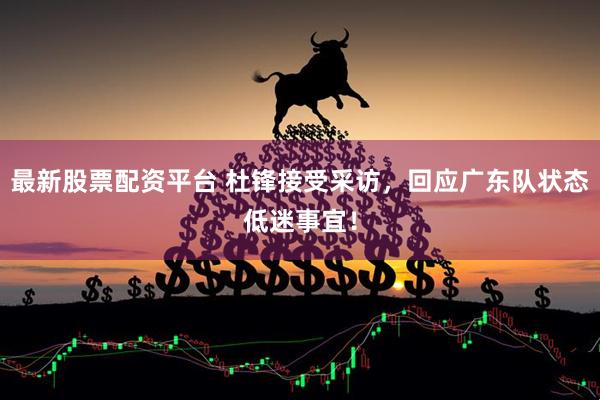 最新股票配资平台 杜锋接受采访，回应广东队状态低迷事宜！